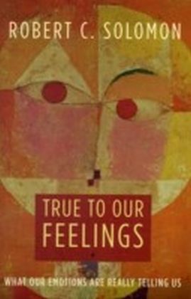 True to Our Feelings What Our Emotions Are Really Telling Us