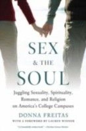 Sex and the Soul Juggling Sexuality, Spirituality, Romance, and Religion on America's College Campuses