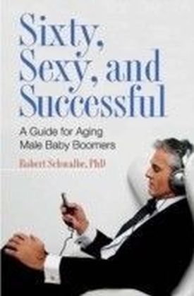 Sixty, Sexy, and Successful: A Guide for Aging Male Baby Boomers