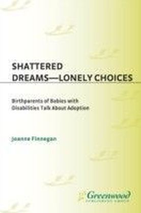 Shattered Dreams--Lonely Choices: Birthparents of Babies with Disabilities Talk About Adoption