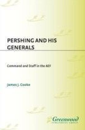 Pershing and His Generals: Command and Staff in the AEF