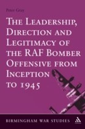 Leadership, Direction and Legitimacy of the RAF Bomber Offensive from Inception to 1945