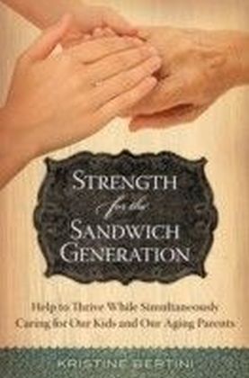 Strength for the Sandwich Generation: Help to Thrive While Simultaneously Caring for Our Kids and Our Aging Parents