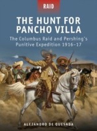 Hunt for Pancho Villa - The Columbus Raid and Pershing's Punitive Expedition 1916-17