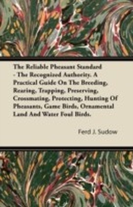 Reliable Pheasant Standard - The Recognized Authority. A Practical Guide On The Breeding, Rearing, Trapping, Preserving, Crossmating, Protecting, Hunting Of Pheasants, Game Birds, Ornamental Land And Water Foul Birds.