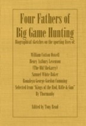 Four Fathers of Big Game Hunting - Biographical Sketches Of The Sporting Lives Of William Cotton Oswell, Henry Astbury Leveson, Samuel White Baker & Roualeyn George Gordon Cumming