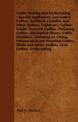 Coffin-Making and Undertaking - Special Appliances, Lancashire Coffins, Southern Counties and Other Coffins, Children's Coffins, Adults' Covered Coffins, Polishing Coffins, Inscription Plates, Coffin Furniture, Trimming or Lining, Ornamented and Panelled