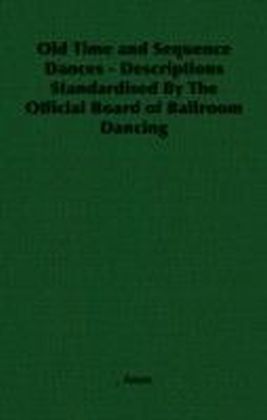 Old Time and Sequence Dances - Descriptions Standardised By The Official Board of Ballroom Dancing