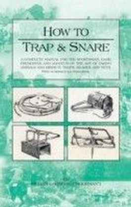 How to Trap And Snare: A Complete Manual For The Sportsman, Game Preserver And Amateur On The Art Of Taking Animals And Birds In Traps, Snares and Nets With Numerous Illustrations