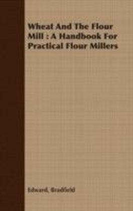 Wheat And The Flour Mill : A Handbook For Practical Flour Millers
