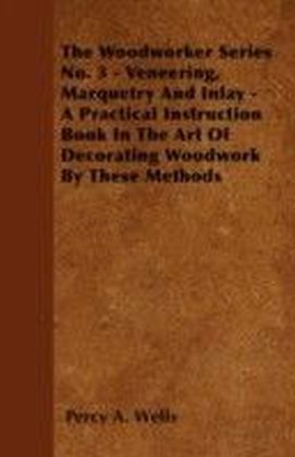 Woodworker Series No. 3 - Veneering, Marquetry And Inlay - A Practical Instruction Book In The Art Of Decorating Woodwork By These Methods