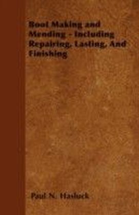 Boot Making and Mending - Including Repairing, Lasting, And Finishing