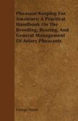 Pheasant Keeping For Amateurs; A Practical Handbook On The Breeding, Rearing, And General Management Of Aviary Pheasants