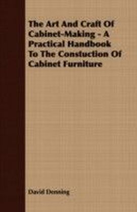Art And Craft Of Cabinet-Making - A Practical Handbook To The Constuction Of Cabinet Furniture