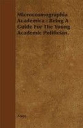 Microcosmographia Academica : Being A Guide For The Young Academic Politician.