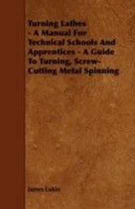 Turning Lathes - A Manual For Technical Schools And Apprentices - A Guide To Turning, Screw-Cutting Metal Spinning