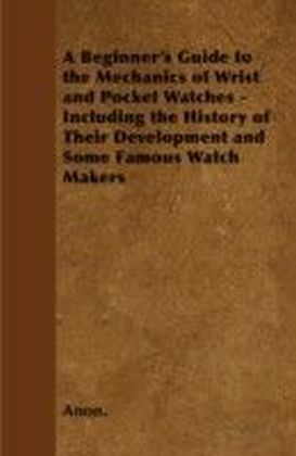Beginner's Guide to the Mechanics of Wrist and Pocket Watches - Including the History of Their Development and Some Famous Watch Makers main product photo