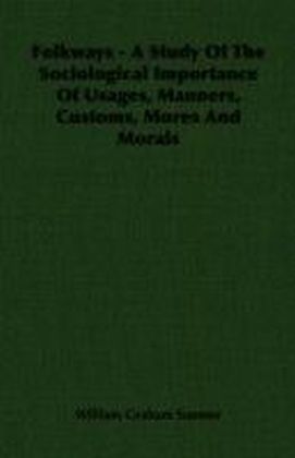 Folkways - A Study Of The Sociological Importance Of Usages, Manners, Customs, Mores And Morals