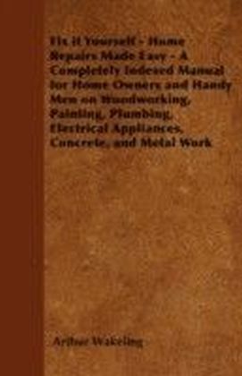 Fix it Yourself - Home Repairs Made Easy - A Completely Indexed Manual for Home Owners and Handy Men on Woodworking, Painting, Plumbing, Electrical Appliances, Concrete, and Metal Work