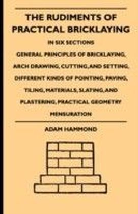 Rudiments Of Practical Bricklaying - In Six Sections - General Principles Of Bricklaying, Arch Drawing, Cutting, And Setting, Different Kinds Of Pointing, Paving, Tiling, Materials, Slating, And Plastering, Practical Geometry Mensuration main product photo