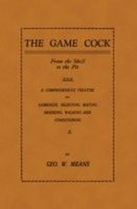 Game Cock: From The Shell To The Pit - A Comprehensive Treatise On Gameness, Selecting, Mating, Breeding, Walking and Conditioning, etc. (History of Cockfighting Series)