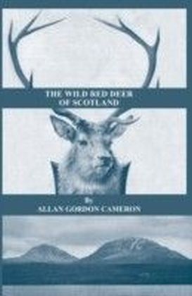 Wild Red Deer Of Scotland - Notes from an Island Forest on Deer, Deer Stalking, and Deer Forests in the Scottish Highlands