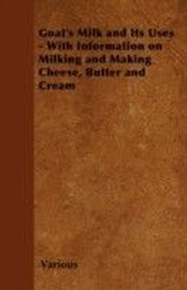 Goat's Milk and Its Uses - With Information on Milking and Making Cheese, Butter and Cream
