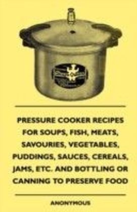 Pressure Cooker Recipes For Soups, Fish, Meats, Savouries, Vegetables, Puddings, Sauces, Cereals, Jams, Etc. And Bottling Or Canning To Preserve Food main product photo
