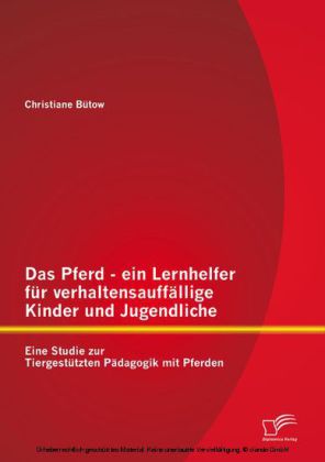 Das Pferd - ein Lernhelfer für verhaltensauffällige Kinder und Jugendliche: Eine Studie zur Tiergestützten Pädagogik mit Pferden