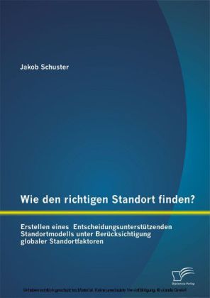 Wie den richtigen Standort finden? Erstellen eines Entscheidungsunterstützenden Standortmodells unter Berücksichtigung globaler Standortfaktoren