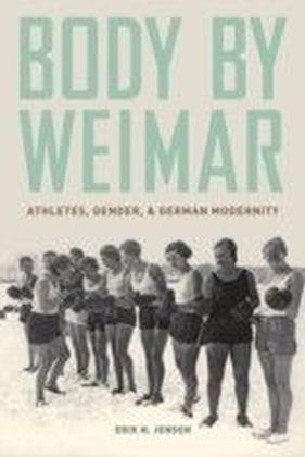 Body by Weimar: Athletes, Gender, and German Modernity