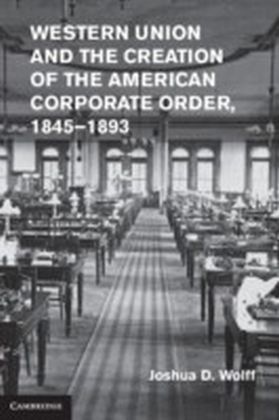 Western Union and the Creation of the American Corporate Order, 1845-1893