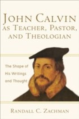 John Calvin as Teacher, Pastor, and Theologian