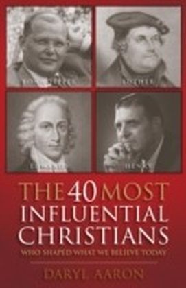 The 40 Most Influential Christians . . . Who Shaped What We Believe Today