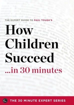 How Children Succeed in 30 Minutes - The Expert Guide to Paul Tough's Critically Acclaimed Book