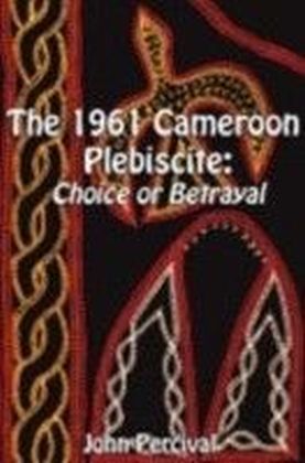 1961 Cameroon Plebiscite. Choice or Betrayal