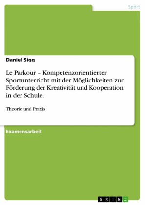 Le Parkour - Kompetenzorientierter Sportunterricht mit der Möglichkeiten zur Förderung der Kreativität und Kooperation in der Schule.