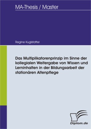Das Multiplikatorenprinzip im Sinne der kollegialen Weitergabe von Wissen und Lerninhalten in der Bildungsarbeit der stationären Altenpflege
