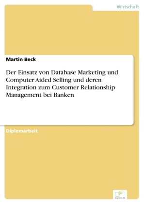 Der Einsatz von Database Marketing und Computer Aided Selling und deren Integration zum Customer Relationship Management bei Banken