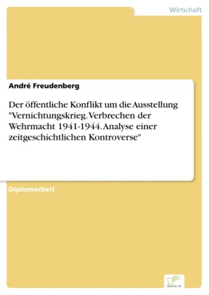 Der öffentliche Konflikt um die Ausstellung 'Vernichtungskrieg. Verbrechen der Wehrmacht 1941-1944. Analyse einer zeitgeschichtlichen Kontroverse'