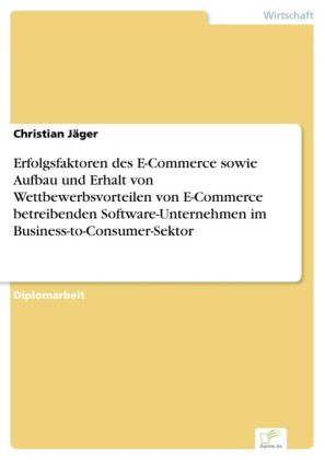 Erfolgsfaktoren des E-Commerce sowie Aufbau und Erhalt von Wettbewerbsvorteilen von E-Commerce betreibenden Software-Unternehmen im Business-to-Consumer-Sektor