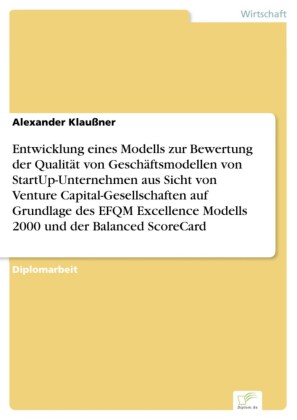 Entwicklung eines Modells zur Bewertung der Qualität von Geschäftsmodellen von StartUp-Unternehmen aus Sicht von Venture Capital-Gesellschaften auf Grundlage des EFQM Excellence Modells 2000 und der Balanced ScoreCard