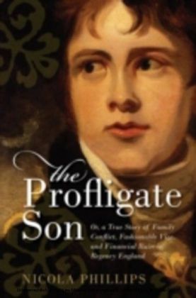 Profligate Son: Or, a True Story of Family Conflict, Fashionable Vice, and Financial Ruin in Regency England