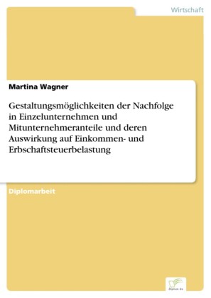 Gestaltungsmöglichkeiten der Nachfolge in Einzelunternehmen und Mitunternehmeranteile und deren Auswirkung auf Einkommen- und Erbschaftsteuerbelastung