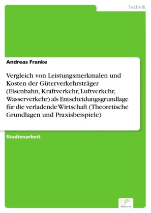 Vergleich von Leistungsmerkmalen und Kosten der Güterverkehrsträger (Eisenbahn, Kraftverkehr, Luftverkehr, Wasserverkehr) als Entscheidungsgrundlage für die verladende Wirtschaft (Theoretische Grundlagen und Praxisbeispiele)