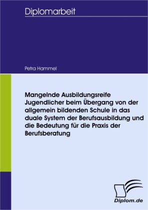 Mangelnde Ausbildungsreife Jugendlicher beim Übergang von der allgemein bildenden Schule in das duale System der Berufsausbildung und die Bedeutung für die Praxis der Berufsberatung
