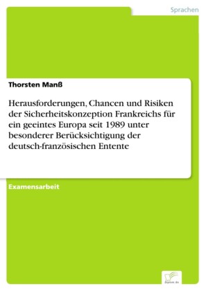 Herausforderungen, Chancen und Risiken der Sicherheitskonzeption Frankreichs für ein geeintes Europa seit 1989 unter besonderer Berücksichtigung der deutsch-französischen Entente