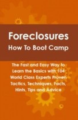 Foreclosures How To Boot Camp: The Fast and Easy Way to Learn the Basics with 104 World Class Experts Proven Tactics, Techniques, Facts, Hints, Tips and Advice