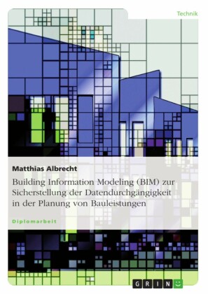 Building Information Modeling (BIM) zur Sicherstellung der Datendurchgängigkeit in der Planung von Bauleistungen