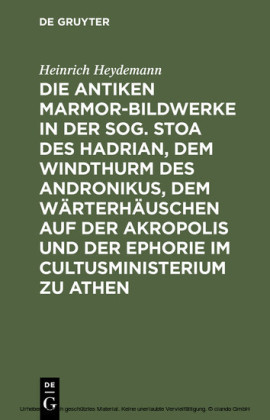 Die antiken Marmor-Bildwerke in der sog. Stoa des Hadrian, dem Windthurm des Andronikus, dem Wärterhäuschen auf der Akropolis und der Ephorie im Cultusministerium zu Athen
